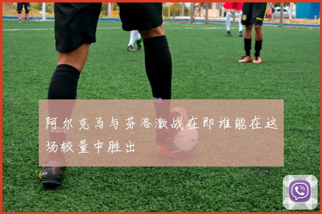 阿尔克马与芬洛激战在即谁能在这场较量中胜出