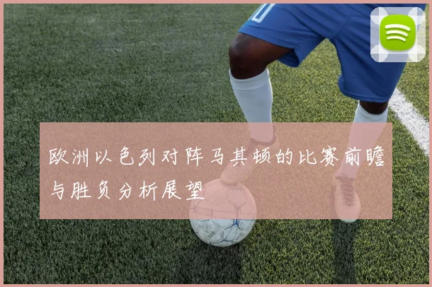 欧洲以色列对阵马其顿的比赛前瞻与胜负分析展望