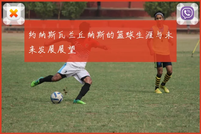 约纳斯瓦兰丘纳斯的篮球生涯与未来发展展望