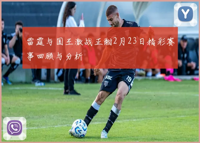 雷霆与国王激战正酣2月23日精彩赛事回顾与分析