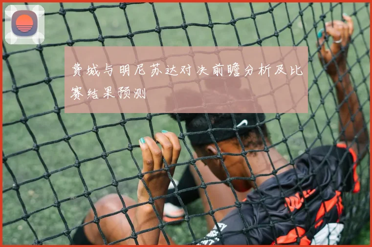 费城与明尼苏达对决前瞻分析及比赛结果预测