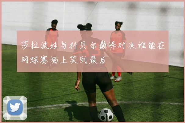 莎拉波娃与科贝尔巅峰对决谁能在网球赛场上笑到最后