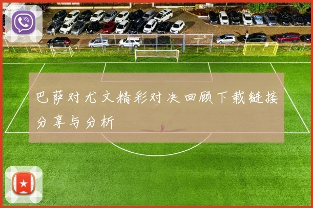 巴萨对尤文精彩对决回顾下载链接分享与分析