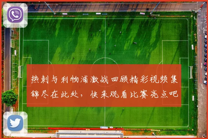 热刺与利物浦激战回顾精彩视频集锦尽在此处，快来观看比赛亮点吧