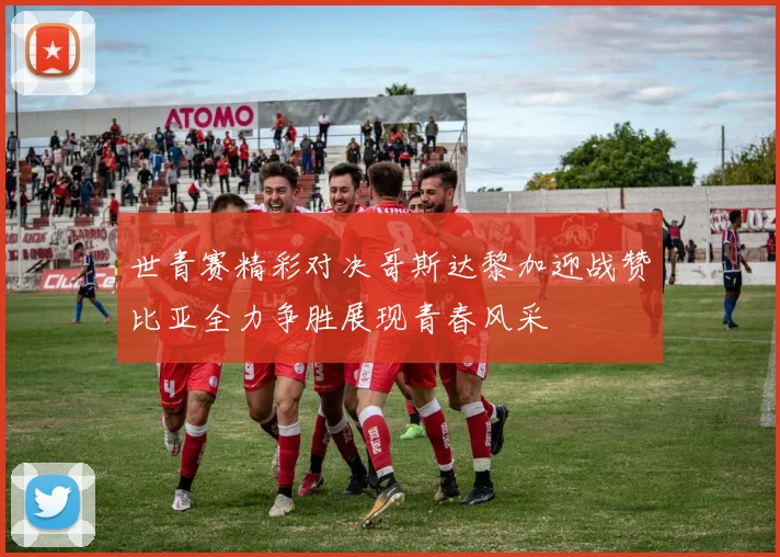 世青赛精彩对决哥斯达黎加迎战赞比亚全力争胜展现青春风采