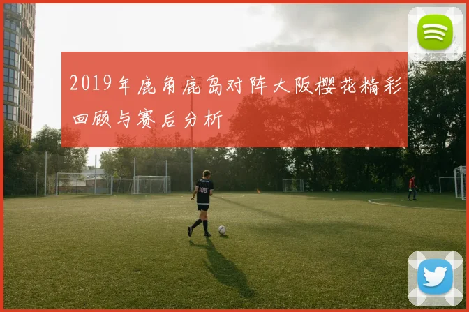 2019年鹿角鹿岛对阵大阪樱花精彩回顾与赛后分析