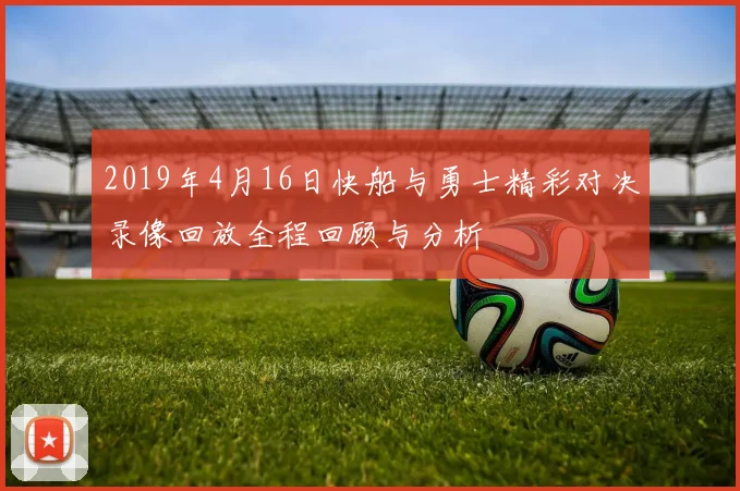 2019年4月16日快船与勇士精彩对决录像回放全程回顾与分析