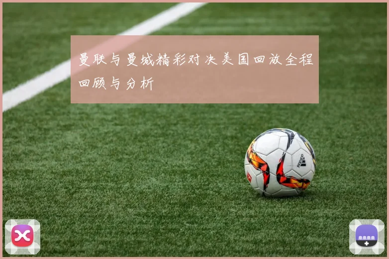 曼联与曼城精彩对决美国回放全程回顾与分析