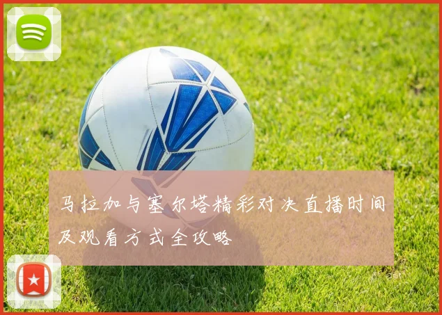 马拉加与塞尔塔精彩对决直播时间及观看方式全攻略