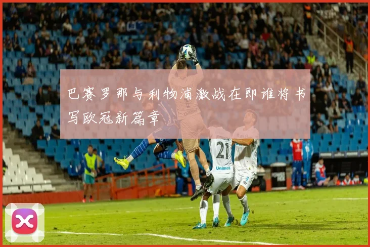 巴赛罗那与利物浦激战在即谁将书写欧冠新篇章