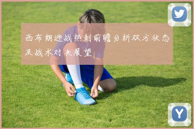 西布朗迎战热刺前瞻分析双方状态及战术对决展望