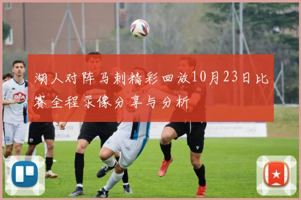 湖人对阵马刺精彩回放10月23日比赛全程录像分享与分析