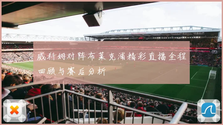 威科姆对阵布莱克浦精彩直播全程回顾与赛后分析