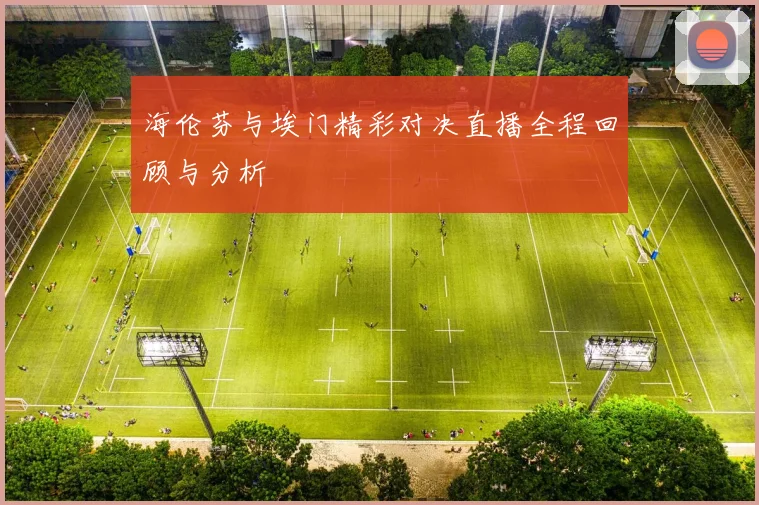 海伦芬与埃门精彩对决直播全程回顾与分析