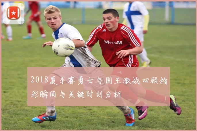 2018夏季赛勇士与国王激战回顾精彩瞬间与关键时刻分析