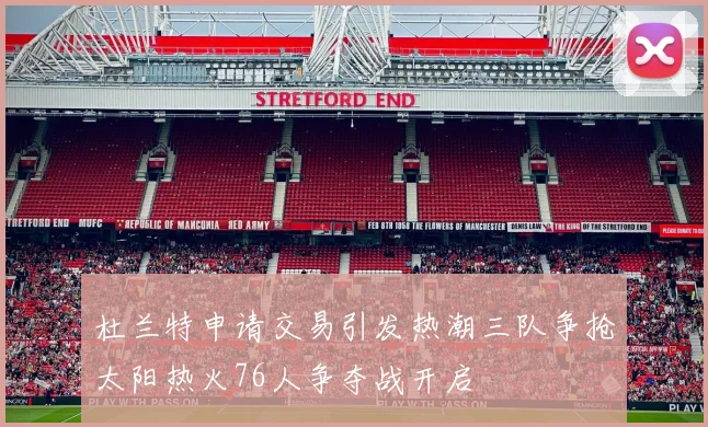 杜兰特申请交易引发热潮三队争抢太阳热火76人争夺战开启