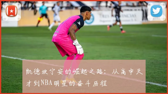 凯德坎宁安的崛起之路：从高中天才到NBA明星的奋斗历程