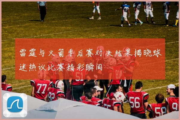 雷霆与火箭季后赛对决结果揭晓球迷热议比赛精彩瞬间