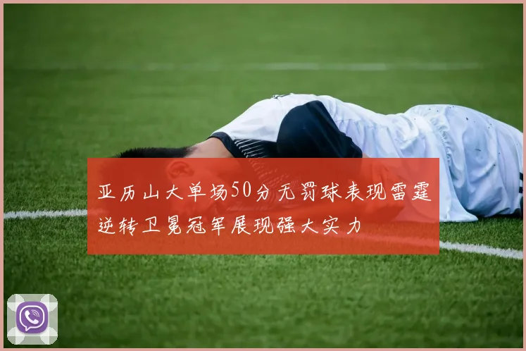亚历山大单场50分无罚球表现雷霆逆转卫冕冠军展现强大实力