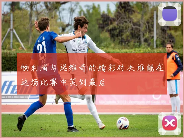 物利浦与诺维奇的精彩对决谁能在这场比赛中笑到最后