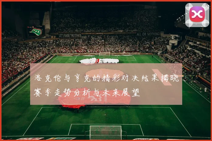 洛克伦与亨克的精彩对决结果揭晓赛季走势分析与未来展望