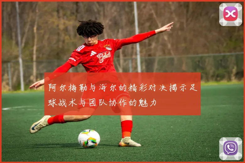 阿尔梅勒与海尔的精彩对决揭示足球战术与团队协作的魅力