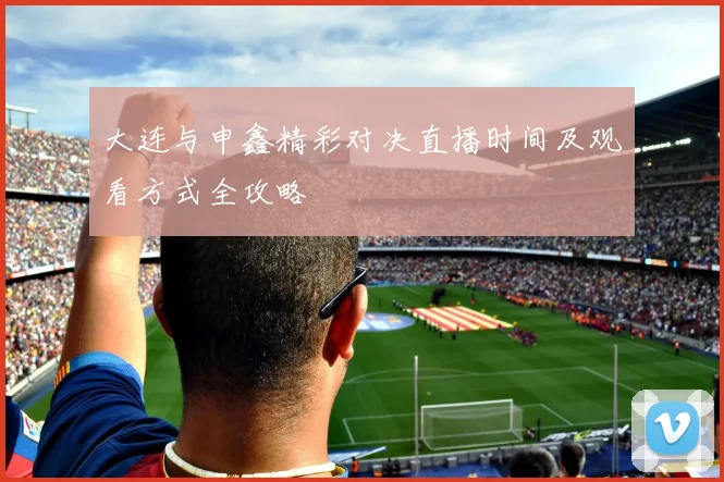 大连与申鑫精彩对决直播时间及观看方式全攻略