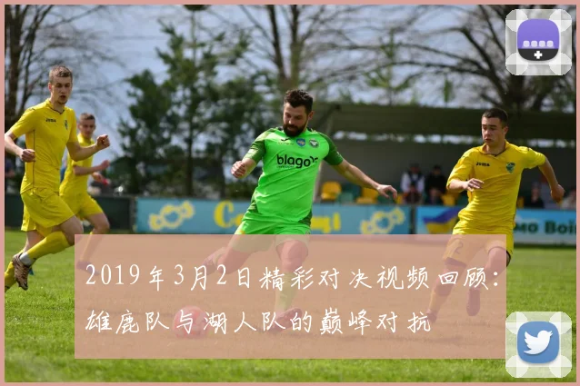 2019年3月2日精彩对决视频回顾：雄鹿队与湖人队的巅峰对抗