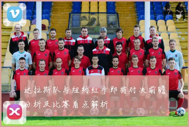 达拉斯队与纽约红牛即将对决前瞻分析及比赛看点解析