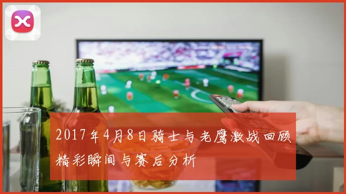 2017年4月8日骑士与老鹰激战回顾精彩瞬间与赛后分析