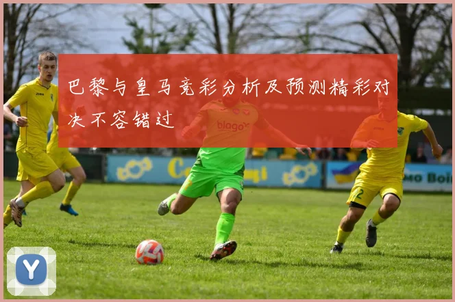巴黎与皇马竞彩分析及预测精彩对决不容错过