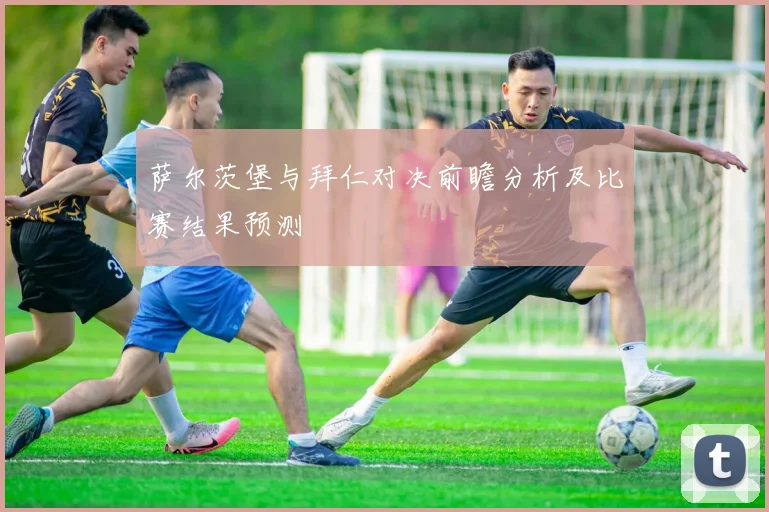 萨尔茨堡与拜仁对决前瞻分析及比赛结果预测