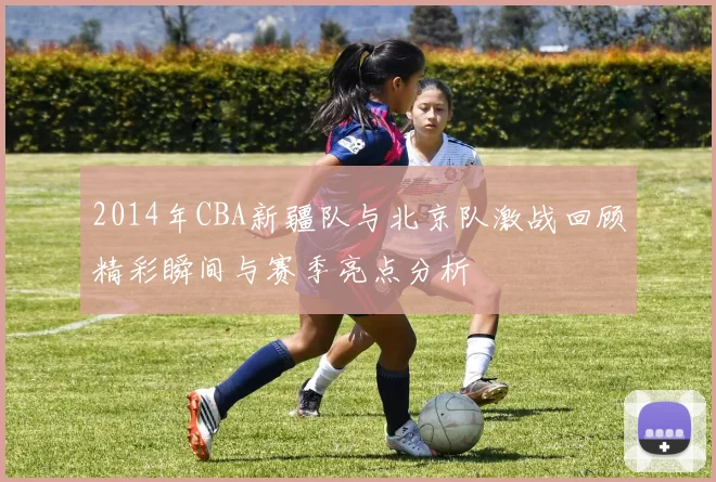 2014年CBA新疆队与北京队激战回顾精彩瞬间与赛季亮点分析