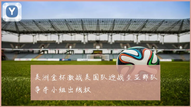 美洲金杯激战美国队迎战圭亚那队争夺小组出线权