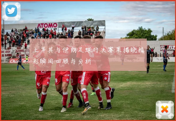 土耳其与伊朗足球对决赛果揭晓精彩瞬间回顾与分析