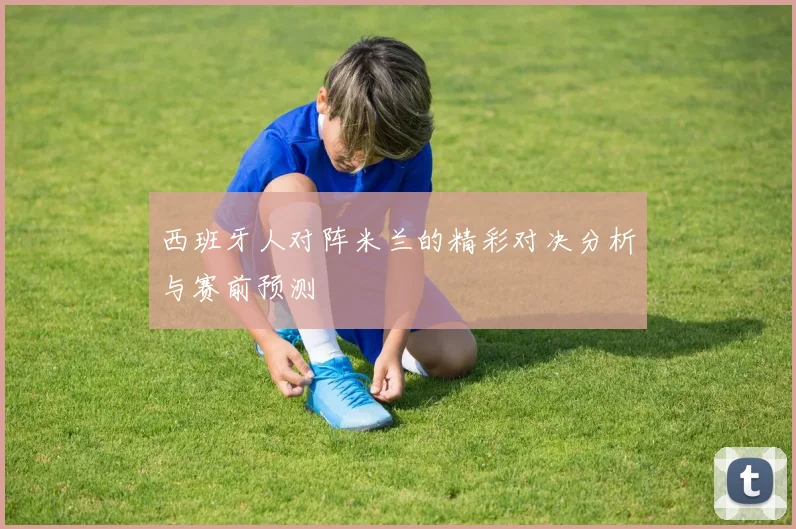 西班牙人对阵米兰的精彩对决分析与赛前预测