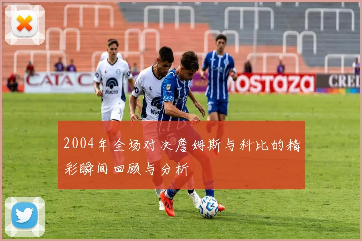 2004年全场对决詹姆斯与科比的精彩瞬间回顾与分析