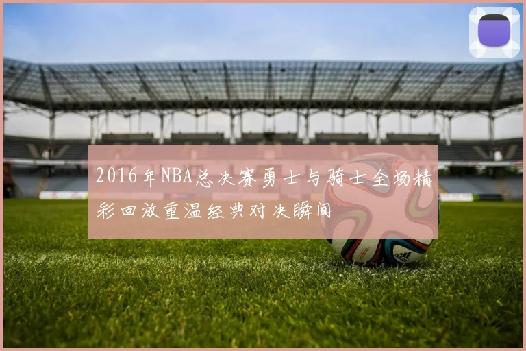 2016年NBA总决赛勇士与骑士全场精彩回放重温经典对决瞬间