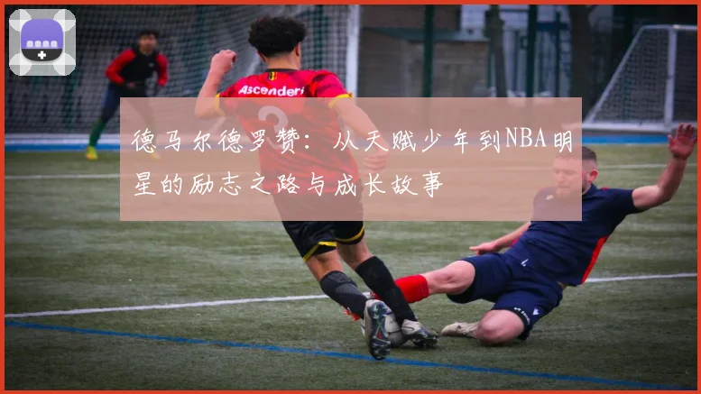 德马尔德罗赞：从天赋少年到NBA明星的励志之路与成长故事