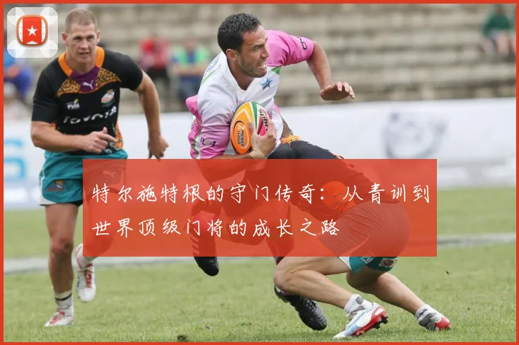 特尔施特根的守门传奇：从青训到世界顶级门将的成长之路