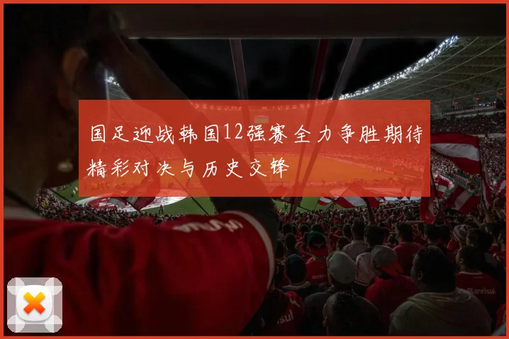 国足迎战韩国12强赛全力争胜期待精彩对决与历史交锋