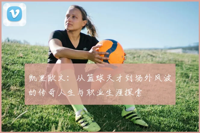 凯里欧文：从篮球天才到场外风波的传奇人生与职业生涯探索