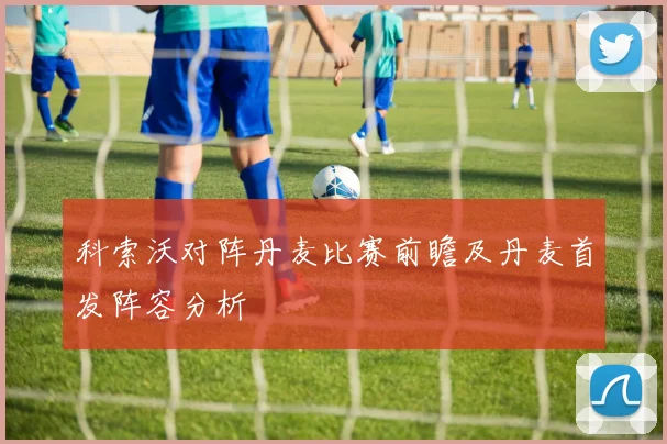 科索沃对阵丹麦比赛前瞻及丹麦首发阵容分析