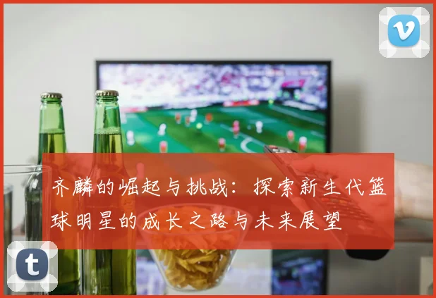 齐麟的崛起与挑战：探索新生代篮球明星的成长之路与未来展望